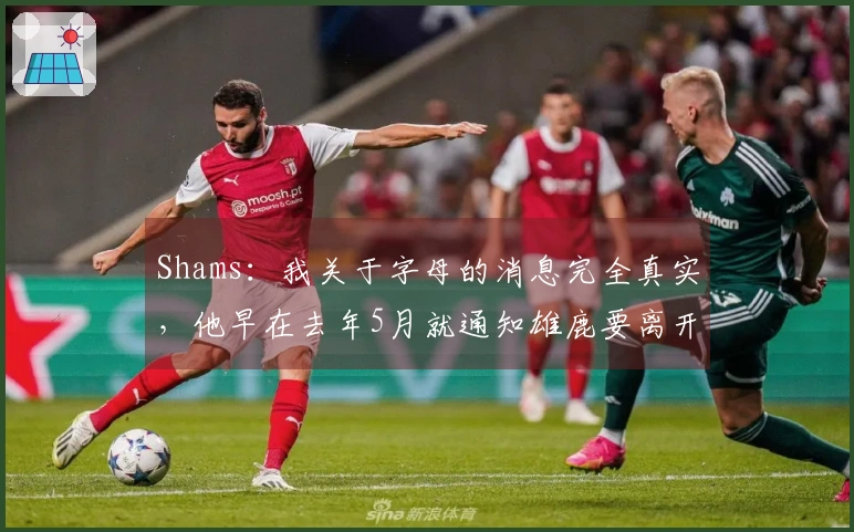 Shams：我关于字母的消息完全真实，他早在去年5月就通知雄鹿要离开
