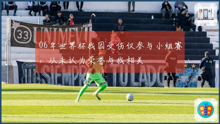 06年世界杯我因受伤仅参与小组赛，从未认为荣誉与我相关