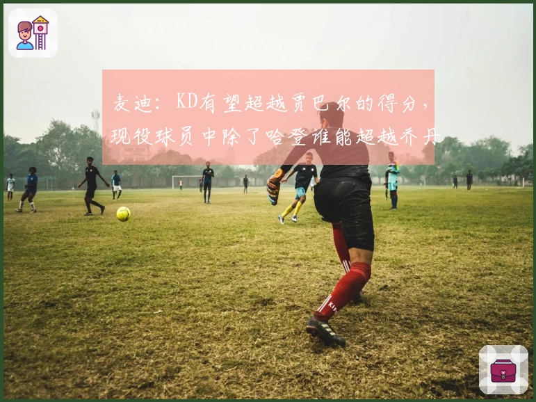 麦迪：KD有望超越贾巴尔的得分，现役球员中除了哈登谁能超越乔丹？