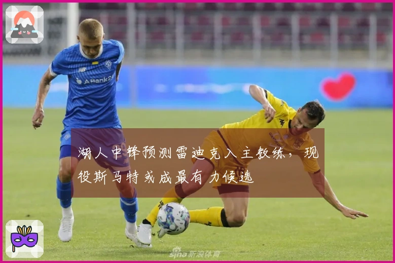 湖人中锋预测雷迪克入主教练，现役斯马特或成最有力候选