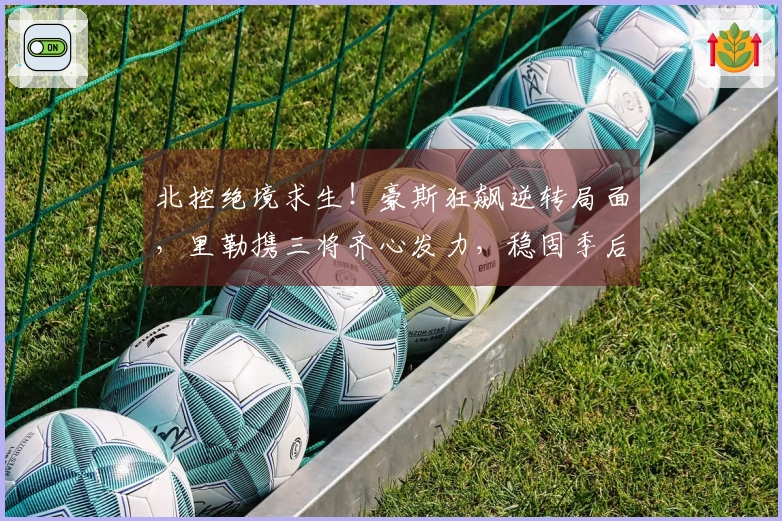 北控绝境求生！豪斯狂飙逆转局面，里勒携三将齐心发力，稳固季后赛前景