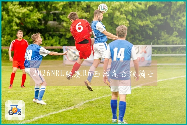 2026NRL联赛R6西部虎击败骑士