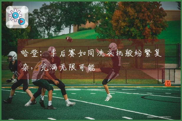 哈登：季后赛如同洗衣机般纷繁复杂，充满无限可能