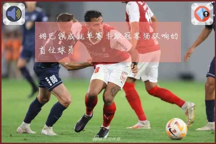 姆巴佩成就单赛季欧冠客场双响的首位球员