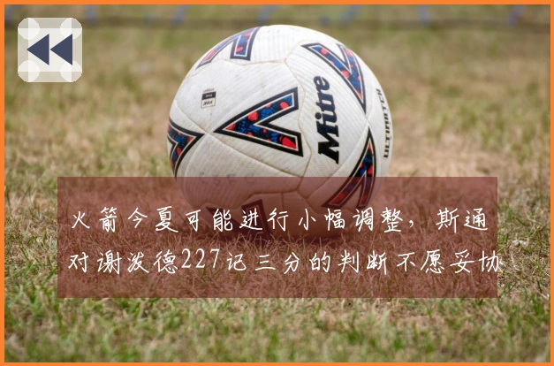 火箭今夏可能进行小幅调整，斯通对谢泼德227记三分的判断不愿妥协