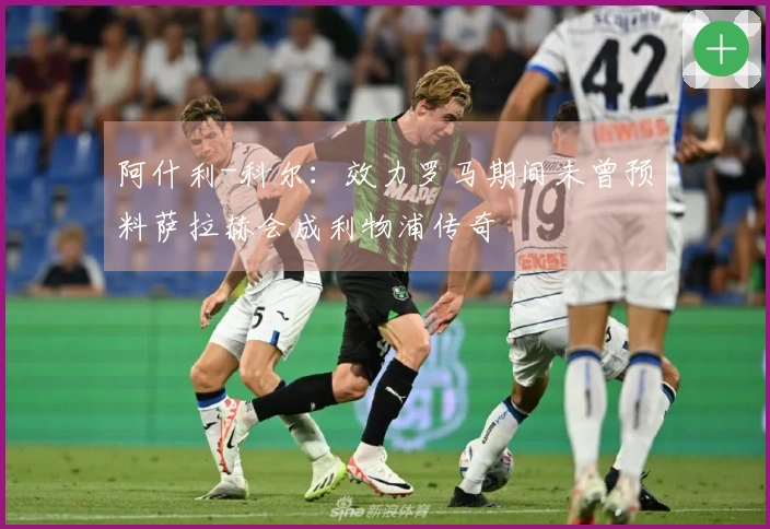 阿什利-科尔：效力罗马期间未曾预料萨拉赫会成利物浦传奇
