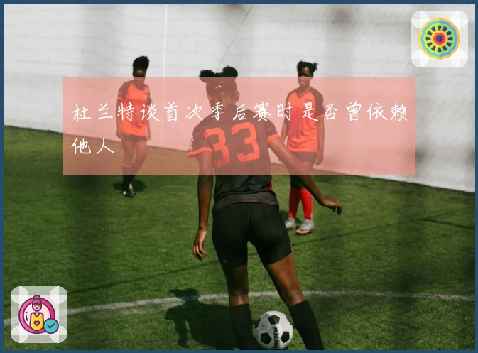 杜兰特谈首次季后赛时是否曾依赖他人