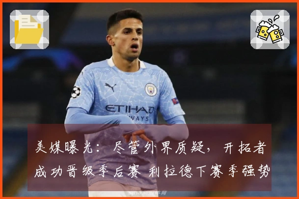 美媒曝光：尽管外界质疑，开拓者成功晋级季后赛 利拉德下赛季强势回归