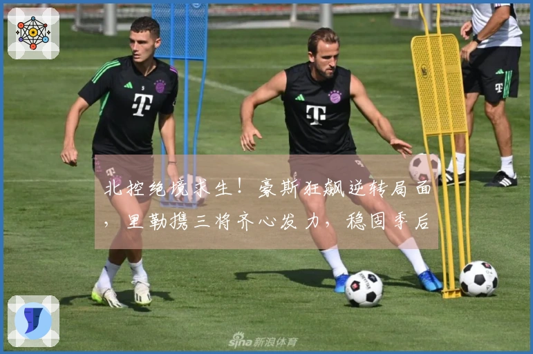 北控绝境求生！豪斯狂飙逆转局面，里勒携三将齐心发力，稳固季后赛前景