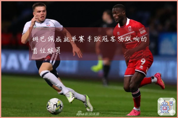 姆巴佩成就单赛季欧冠客场双响的首位球员