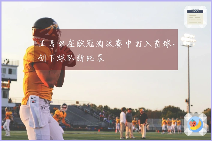 亚马尔在欧冠淘汰赛中打入首球，创下球队新纪录