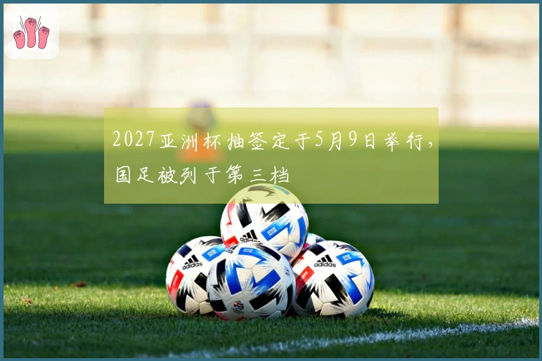 2027亚洲杯抽签定于5月9日举行，国足被列于第三档