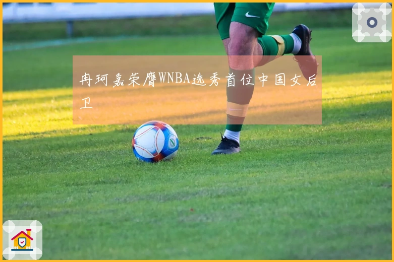 冉珂嘉荣膺WNBA选秀首位中国女后卫