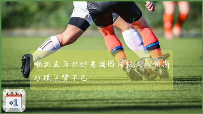 嘲讽亚马尔的恶搞图片帖文，帕斯社媒点赞不已
