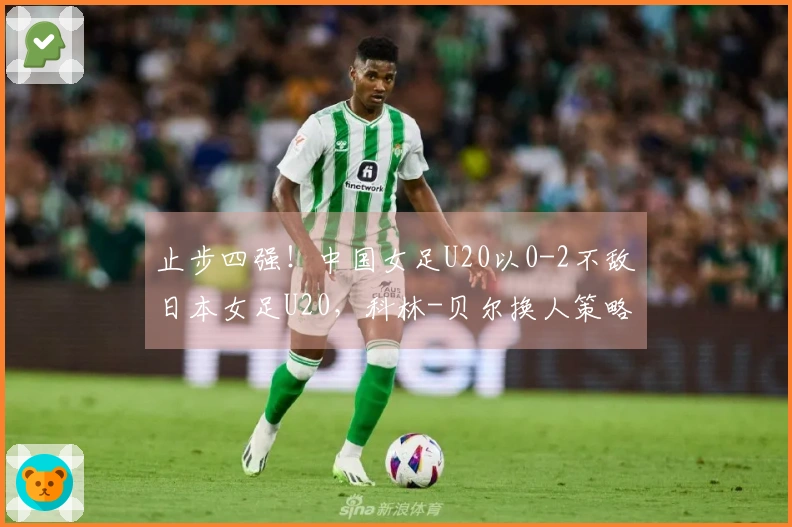 止步四强！中国女足U20以0-2不敌日本女足U20，科林-贝尔换人策略滞后