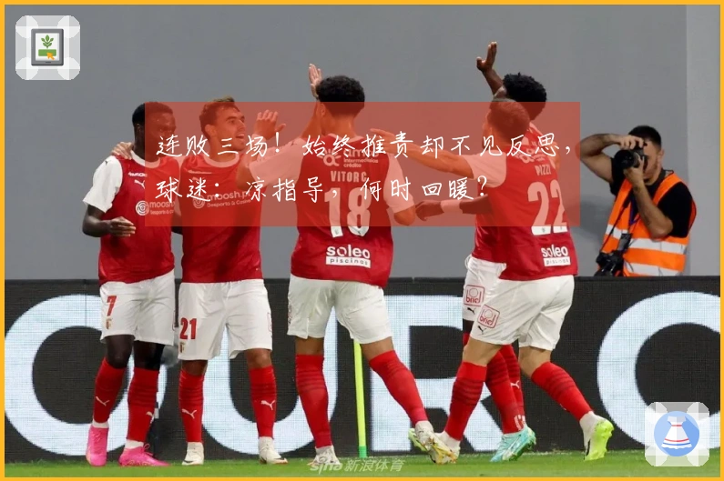 连败三场！始终推责却不见反思，球迷：凉指导，何时回暖？