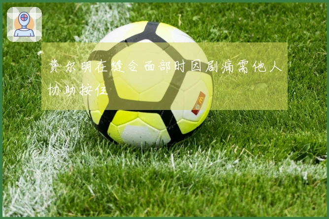 费尔明在缝合面部时因剧痛需他人协助按住