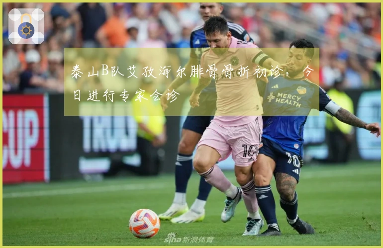 泰山B队艾孜海尔腓骨骨折初诊，今日进行专家会诊