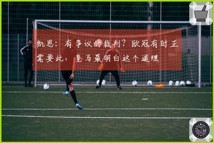 凯恩：有争议的裁判？欧冠有时正需要此，皇马最明白这个道理