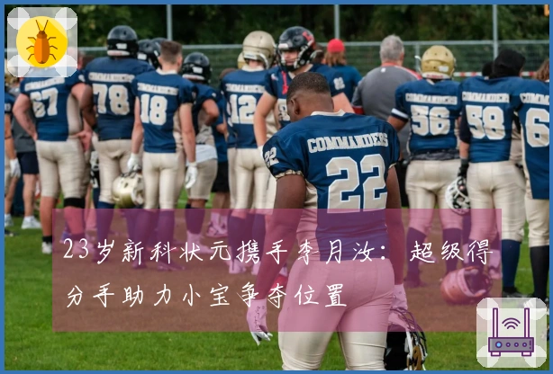 23岁新科状元携手李月汝：超级得分手助力小宝争夺位置