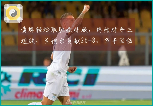 黄蜂轻松取胜森林狼，终结对手三连败，兰德尔贡献26+8，华子因伤缺阵