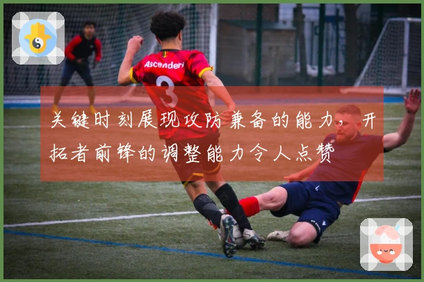 关键时刻展现攻防兼备的能力，开拓者前锋的调整能力令人点赞