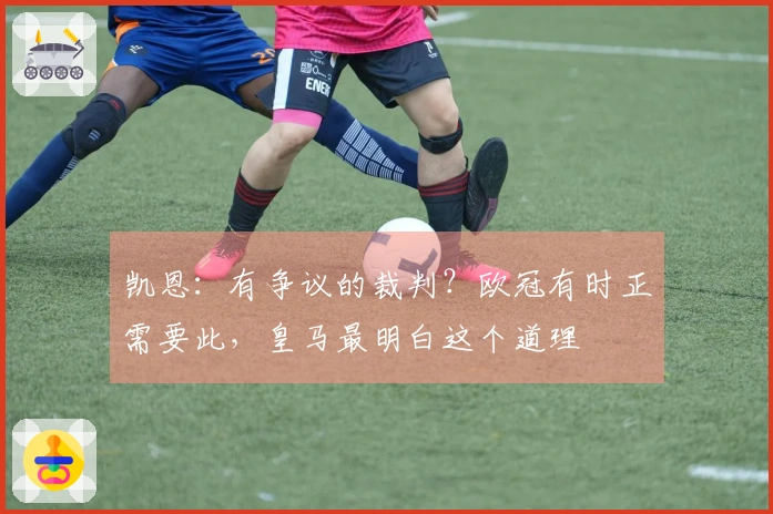 凯恩：有争议的裁判？欧冠有时正需要此，皇马最明白这个道理
