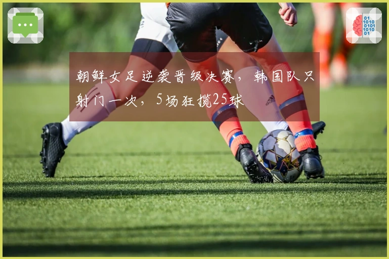 朝鲜女足逆袭晋级决赛，韩国队只射门一次，5场狂揽25球