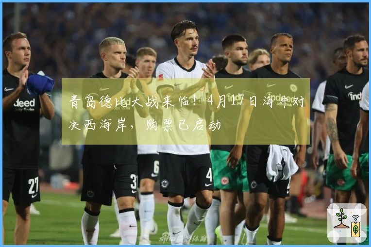 青岛德比大战来临！4月17日海牛对决西海岸，购票已启动