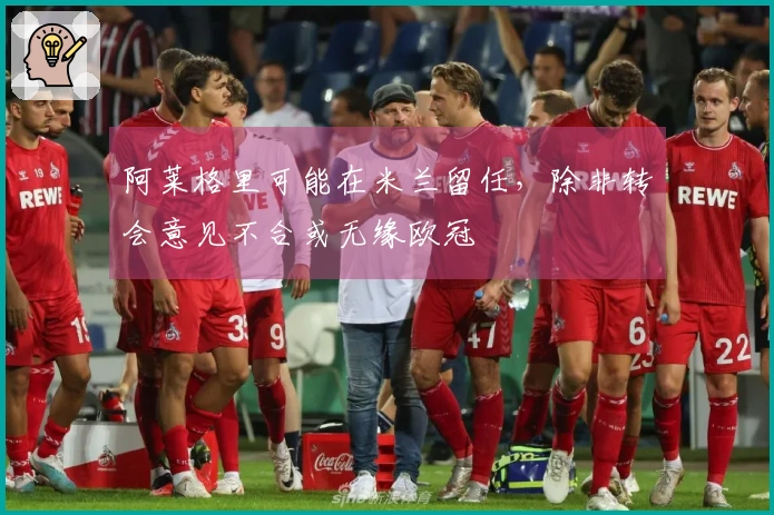 阿莱格里可能在米兰留任，除非转会意见不合或无缘欧冠