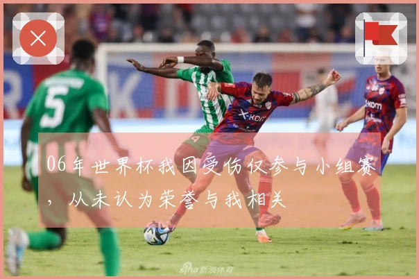 06年世界杯我因受伤仅参与小组赛，从未认为荣誉与我相关