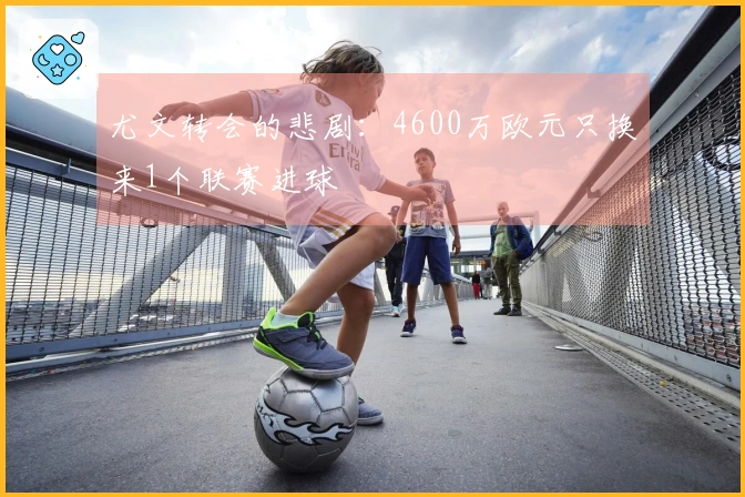 尤文转会的悲剧：4600万欧元只换来1个联赛进球