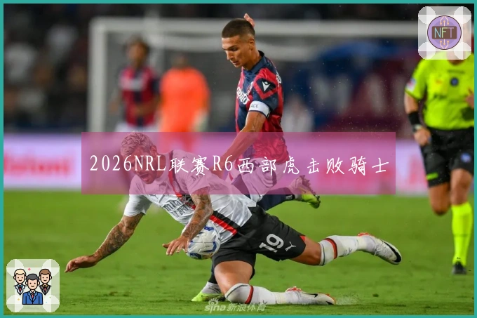 2026NRL联赛R6西部虎击败骑士