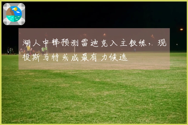湖人中锋预测雷迪克入主教练，现役斯马特或成最有力候选