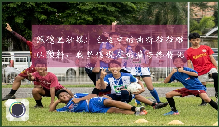 佩德里社媒：生活中的曲折往往难以预料，我坚信现在的痛苦终将化为快乐