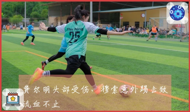 费尔明头部受伤，穆索意外踢击致流血不止