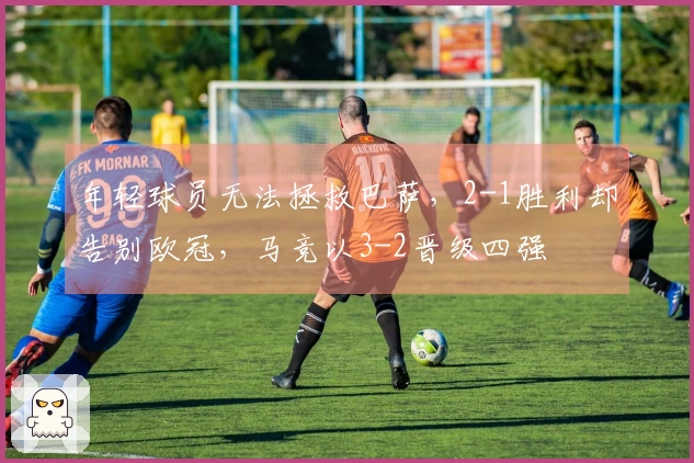 年轻球员无法拯救巴萨，2-1胜利却告别欧冠，马竞以3-2晋级四强